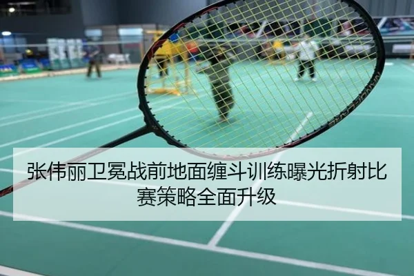 张伟丽卫冕战前地面缠斗训练曝光折射比赛策略全面升级