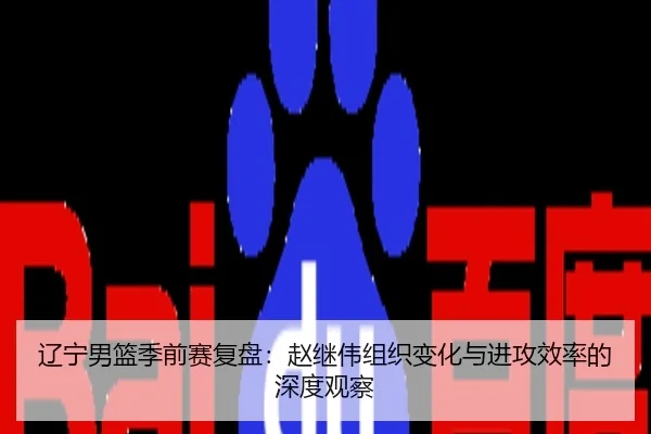 辽宁男篮季前赛复盘：赵继伟组织变化与进攻效率的深度观察