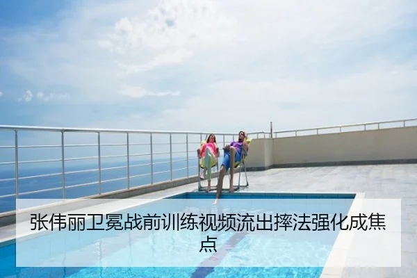 张伟丽卫冕战前训练视频流出摔法强化成焦点