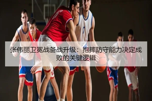 张伟丽卫冕战备战升级：抱摔防守能力决定成败的关键逻辑
