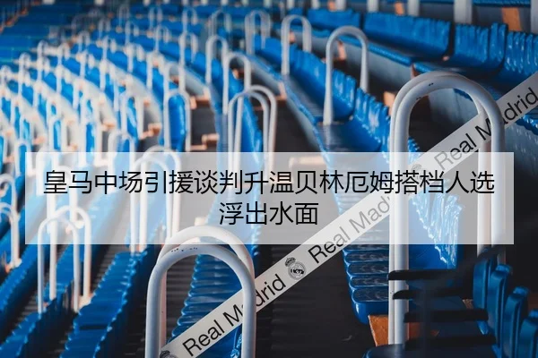 皇马中场引援谈判升温贝林厄姆搭档人选浮出水面