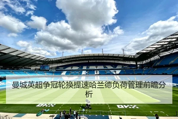 曼城英超争冠轮换提速哈兰德负荷管理前瞻分析